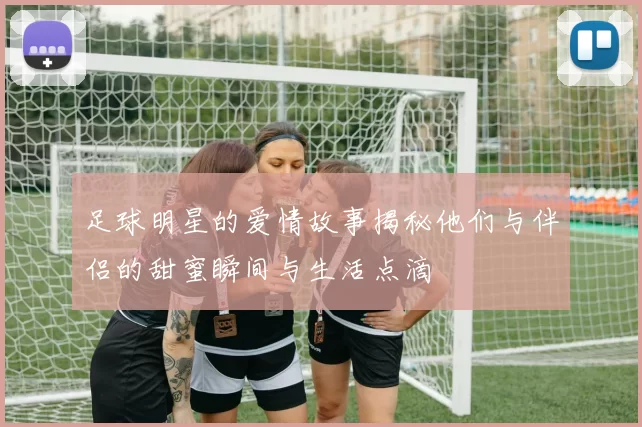 足球明星的爱情故事揭秘他们与伴侣的甜蜜瞬间与生活点滴