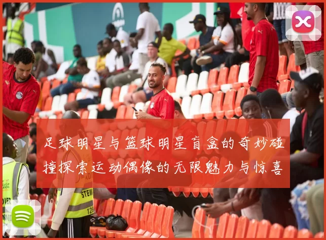足球明星与篮球明星盲盒的奇妙碰撞探索运动偶像的无限魅力与惊喜