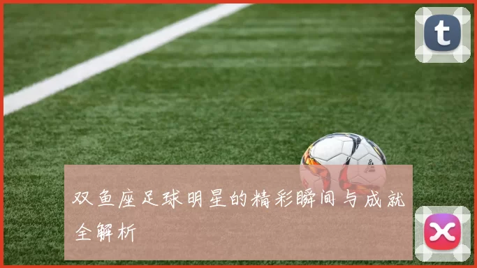 双鱼座足球明星的精彩瞬间与成就全解析