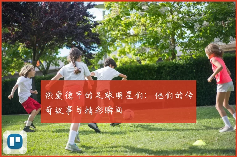 热爱德甲的足球明星们：他们的传奇故事与精彩瞬间