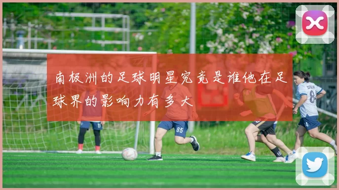 南极洲的足球明星究竟是谁他在足球界的影响力有多大