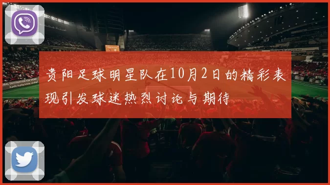 贵阳足球明星队在10月2日的精彩表现引发球迷热烈讨论与期待
