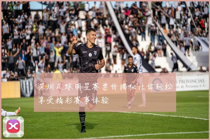 深圳足球明星赛票价揭秘让你轻松享受精彩赛事体验