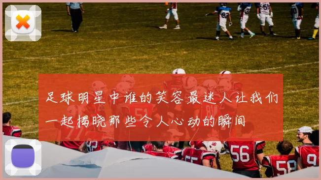 足球明星中谁的笑容最迷人让我们一起揭晓那些令人心动的瞬间