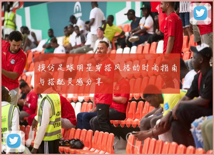 模仿足球明星穿搭风格的时尚指南与搭配灵感分享