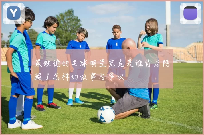 最缺德的足球明星究竟是谁背后隐藏了怎样的故事与争议