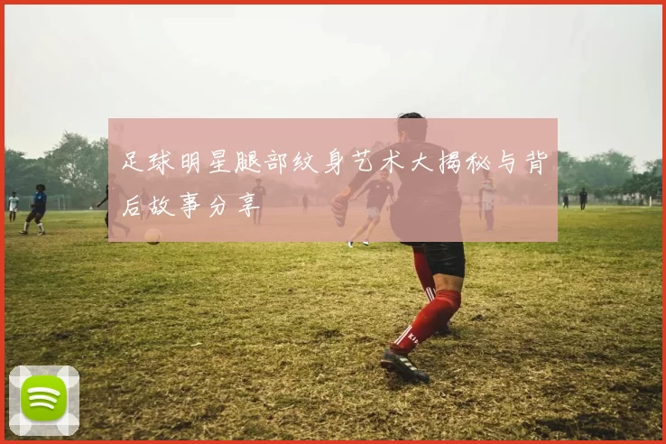 足球明星腿部纹身艺术大揭秘与背后故事分享