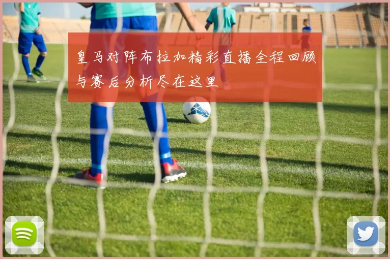 皇马对阵布拉加精彩直播全程回顾与赛后分析尽在这里