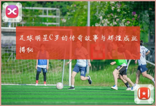 足球明星C罗的传奇故事与辉煌成就揭秘