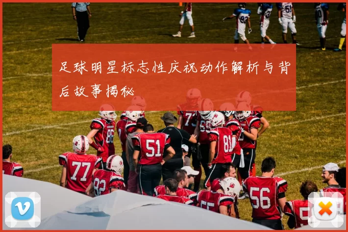 足球明星标志性庆祝动作解析与背后故事揭秘