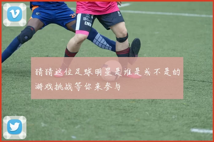 猜猜这位足球明星是谁是或不是的游戏挑战等你来参与