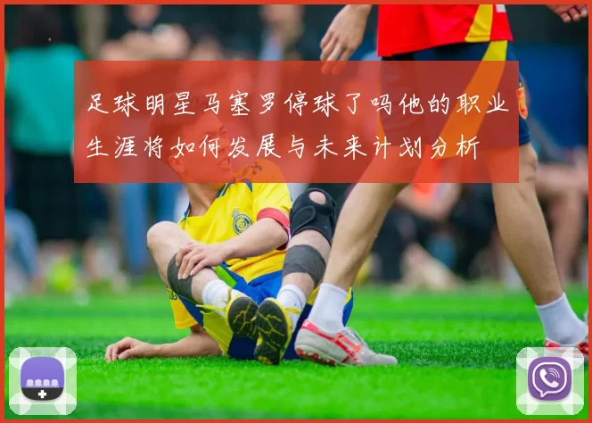 足球明星马塞罗停球了吗他的职业生涯将如何发展与未来计划分析
