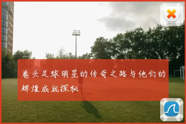 卷头足球明星的传奇之路与他们的辉煌成就探秘
