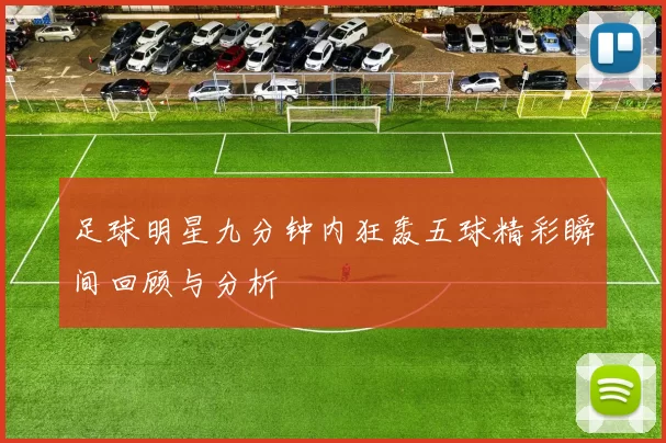 足球明星九分钟内狂轰五球精彩瞬间回顾与分析