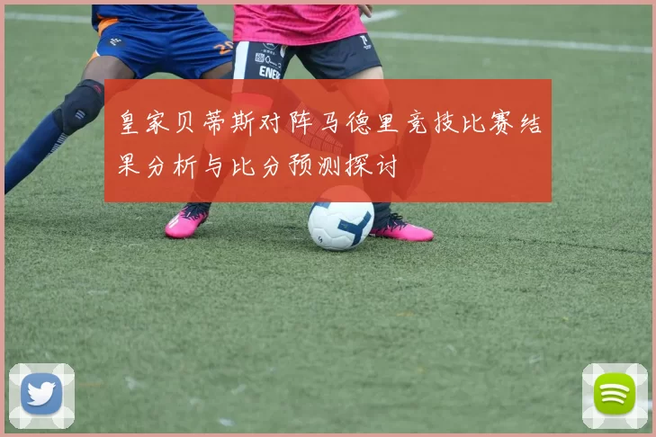 皇家贝蒂斯对阵马德里竞技比赛结果分析与比分预测探讨