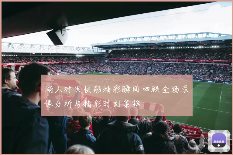 湖人对决快船精彩瞬间回顾全场录像分析与精彩时刻集锦