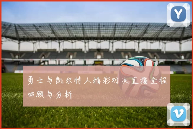 勇士与凯尔特人精彩对决直播全程回顾与分析