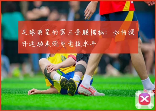 足球明星的第三条腿揭秘：如何提升运动表现与竞技水平