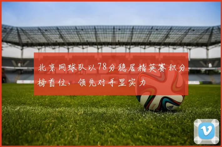 北京网球队以78分稳居精英赛积分榜首位，领先对手显实力